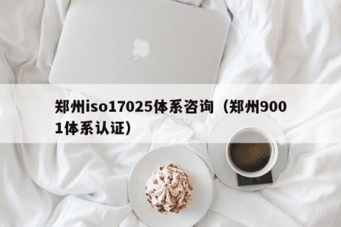 郑州iso17025体系咨询（郑州9001体系认证）