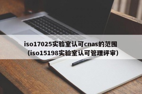 iso17025实验室认可cnas的范围（iso15198实验室认可管理评审）