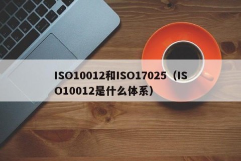 ISO10012和ISO17025（ISO10012是什么体系）