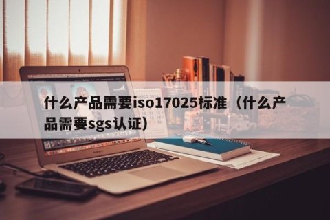 什么产品需要iso17025标准（什么产品需要sgs认证）