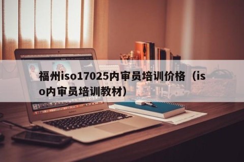 福州iso17025内审员培训价格（iso内审员培训教材）