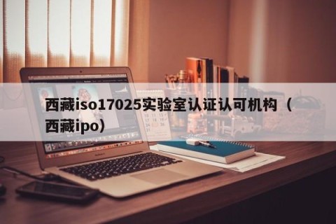西藏iso17025实验室认证认可机构（西藏ipo）