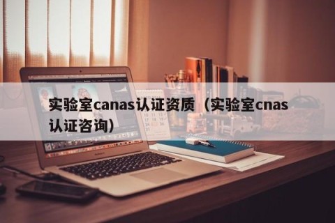 实验室canas认证资质（实验室cnas认证咨询）