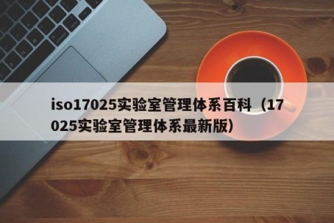 iso17025实验室管理体系百科（17025实验室管理体系最新版）