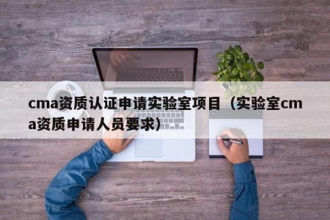 cma资质认证申请实验室项目（实验室cma资质申请人员要求）
