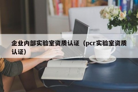 企业内部实验室资质认证（pcr实验室资质认证）