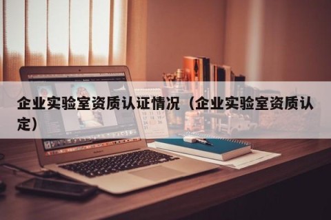 企业实验室资质认证情况（企业实验室资质认定）