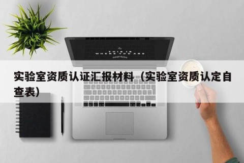 实验室资质认证汇报材料（实验室资质认定自查表）
