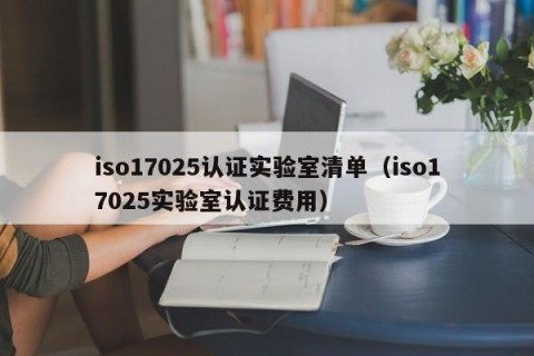 iso17025认证实验室清单（iso17025实验室认证费用）