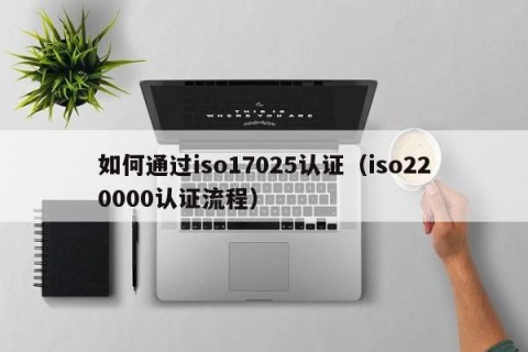 如何通过iso17025认证（iso220000认证流程）