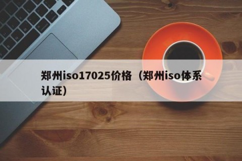 郑州iso17025价格（郑州iso体系认证）