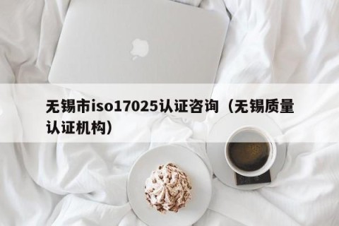 无锡市iso17025认证咨询（无锡质量认证机构）