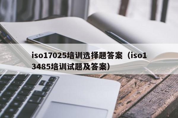 iso17025培训选择题答案(iso13485培训试题及答案)