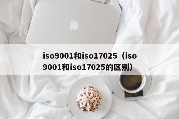 iso9001和iso17025(iso9001和iso17025的区别)