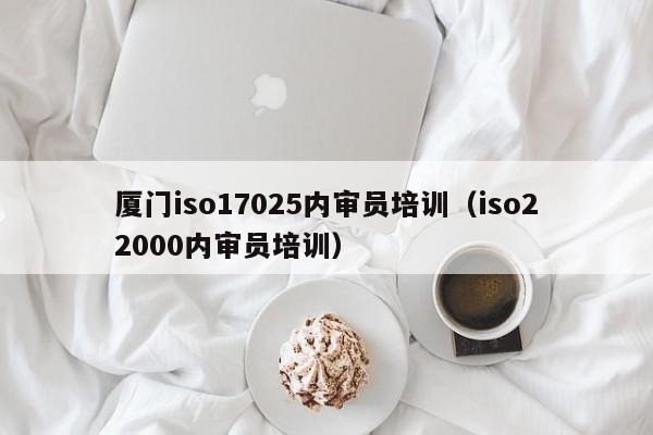 厦门iso17025内审员培训(iso22000内审员培训)