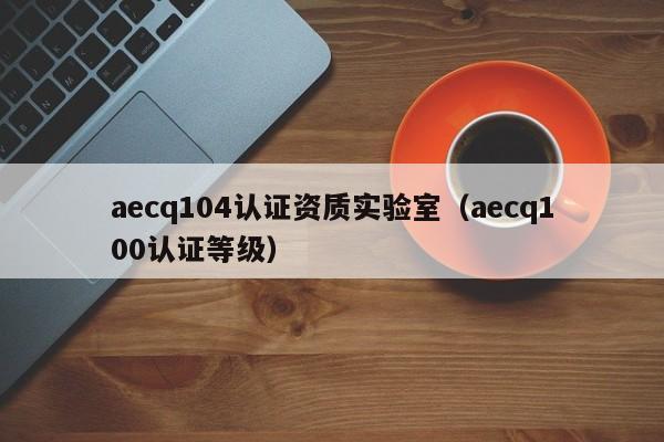 aecq104认证资质实验室(aecq100认证等级)