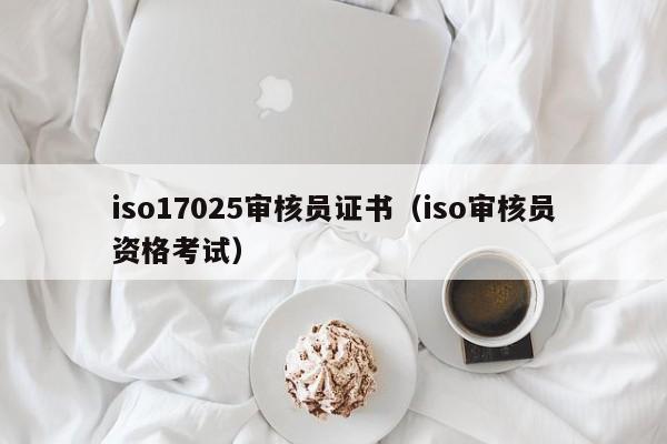 iso17025审核员证书(iso审核员资格考试)