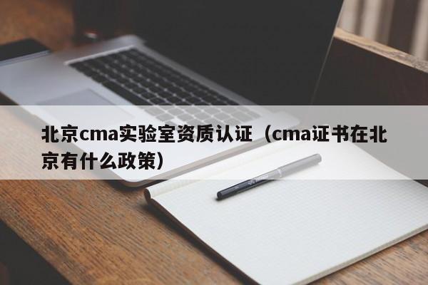 北京cma实验室资质认证(cma证书在北京有什么政策)