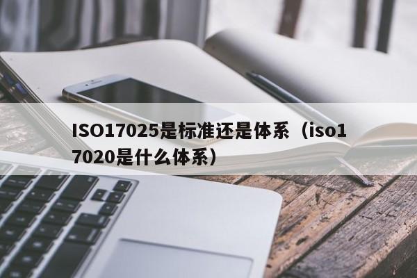 ISO17025是标准还是体系(iso17020是什么体系)