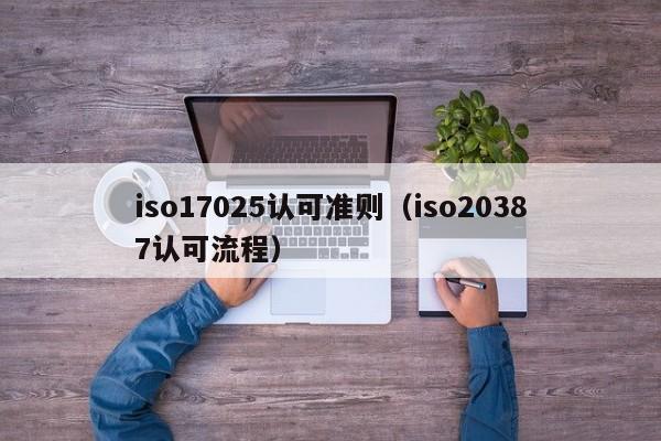 iso17025认可准则(iso20387认可流程)