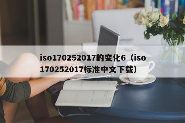 iso170252017的变化6(iso170252017标准中文下载)
