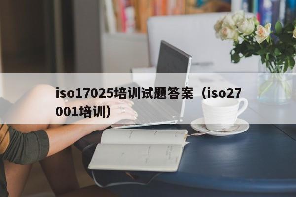 iso17025培训试题答案(iso27001培训)