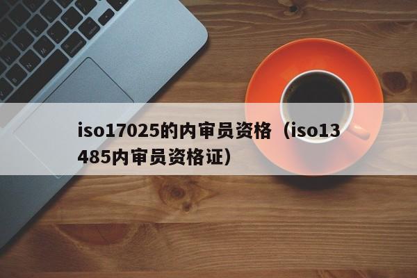 iso17025的内审员资格(iso13485内审员资格证)