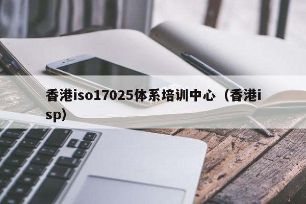 香港iso17025体系培训中心(香港isp)