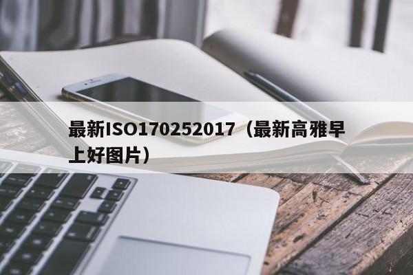 最新ISO170252017(最新高雅早上好图片)
