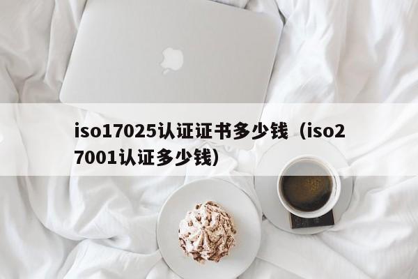 iso17025认证证书多少钱(iso27001认证多少钱)