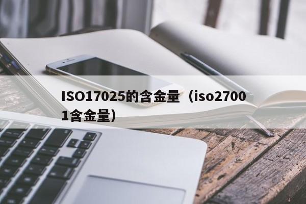 ISO17025的含金量(iso27001含金量)