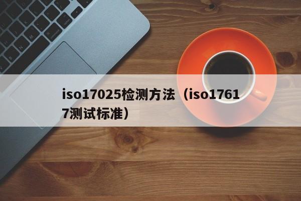 iso17025检测方法(iso17617测试标准)