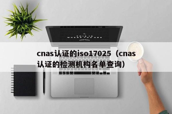 cnas认证的iso17025(cnas认证的检测机构名单查询)